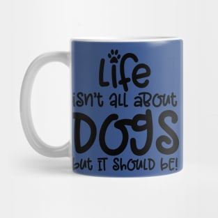 LIFE ISN'T ALL ABOUT DOGS BUT IT SHOULD BE Mug